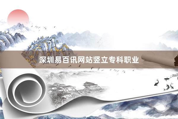 深圳易百讯网站竖立专科职业