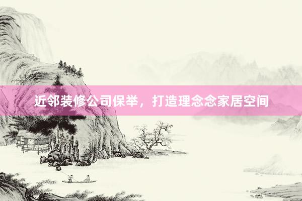 近邻装修公司保举，打造理念念家居空间