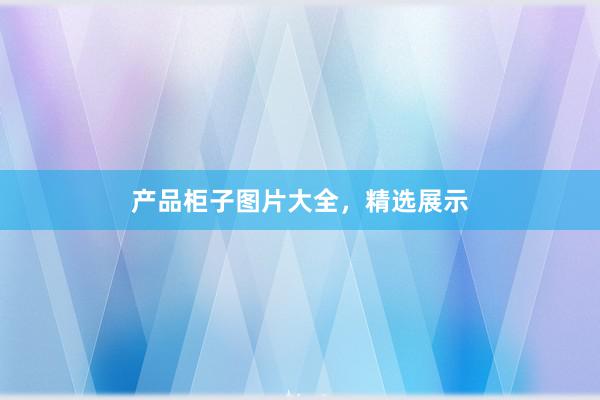 产品柜子图片大全，精选展示