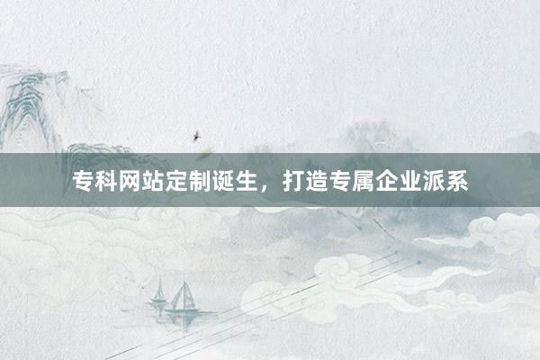 专科网站定制诞生，打造专属企业派系