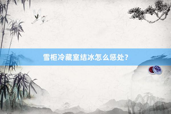 雪柜冷藏室结冰怎么惩处？